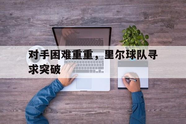对手困难重重,里尔球队寻求突破